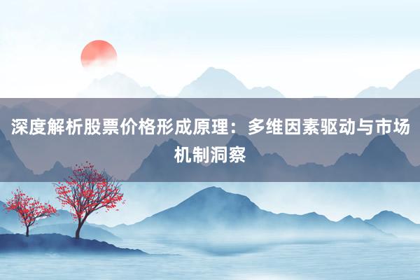 深度解析股票价格形成原理：多维因素驱动与市场机制洞察