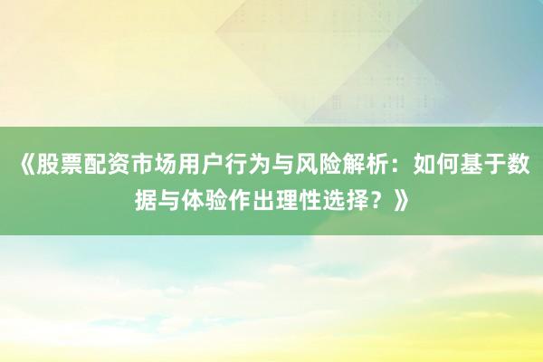 《股票配资市场用户行为与风险解析：如何基于数据与体验作出理性选择？》