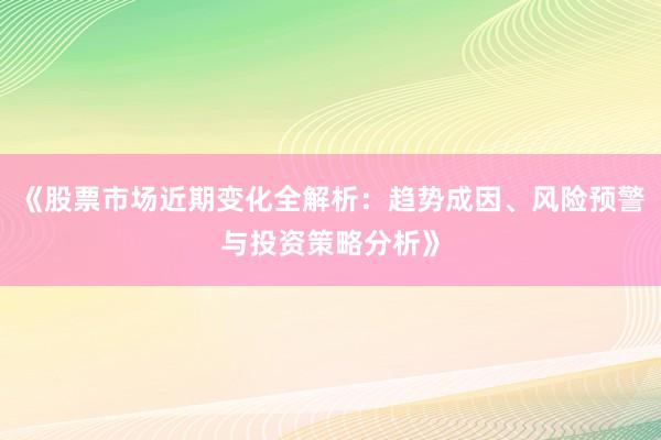 《股票市场近期变化全解析：趋势成因、风险预警与投资策略分析》