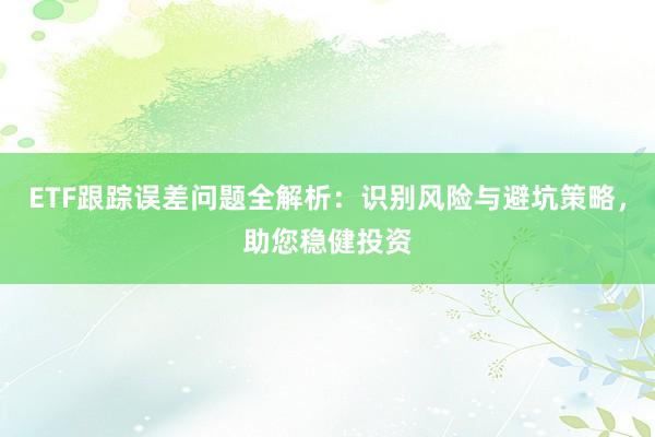 ETF跟踪误差问题全解析：识别风险与避坑策略，助您稳健投资