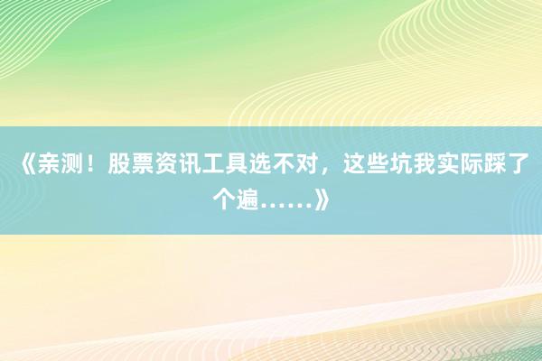 《亲测！股票资讯工具选不对，这些坑我实际踩了个遍……》
