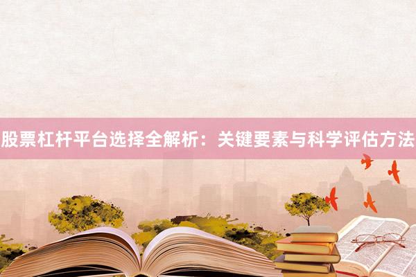 股票杠杆平台选择全解析：关键要素与科学评估方法