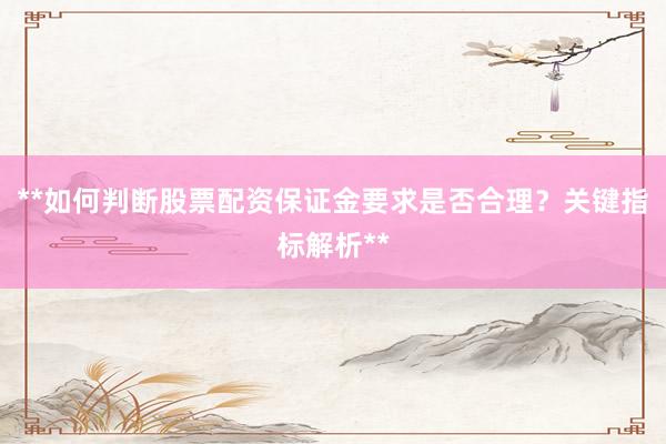 **如何判断股票配资保证金要求是否合理？关键指标解析**