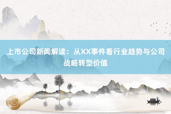 上市公司新闻解读：从XX事件看行业趋势与公司战略转型价值