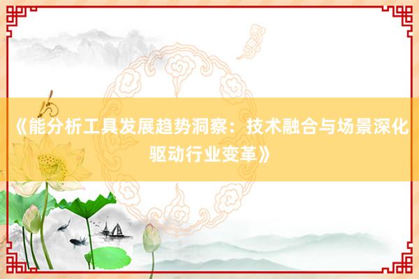 《能分析工具发展趋势洞察：技术融合与场景深化驱动行业变革》