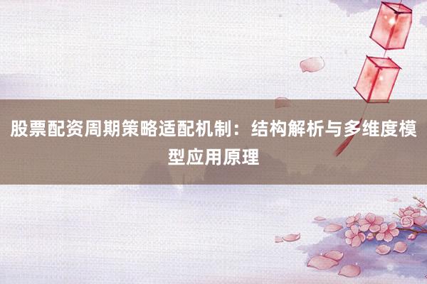 股票配资周期策略适配机制：结构解析与多维度模型应用原理