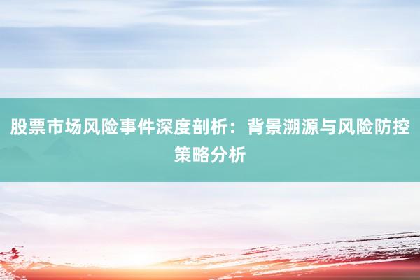 股票市场风险事件深度剖析：背景溯源与风险防控策略分析