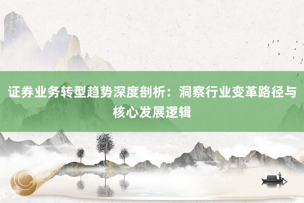证券业务转型趋势深度剖析：洞察行业变革路径与核心发展逻辑