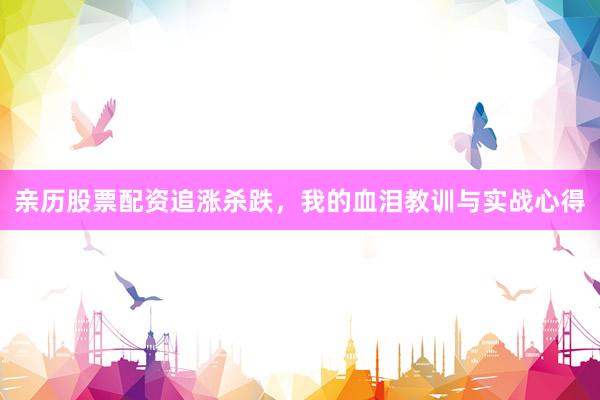 亲历股票配资追涨杀跌，我的血泪教训与实战心得