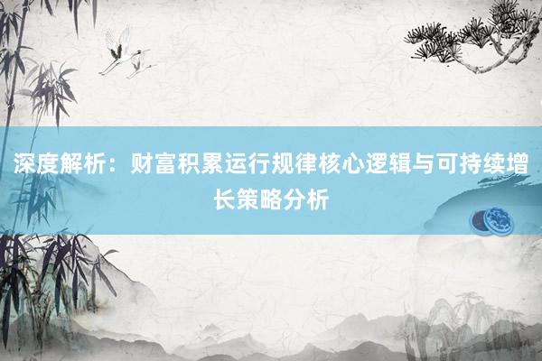深度解析：财富积累运行规律核心逻辑与可持续增长策略分析