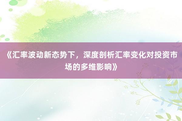 《汇率波动新态势下，深度剖析汇率变化对投资市场的多维影响》