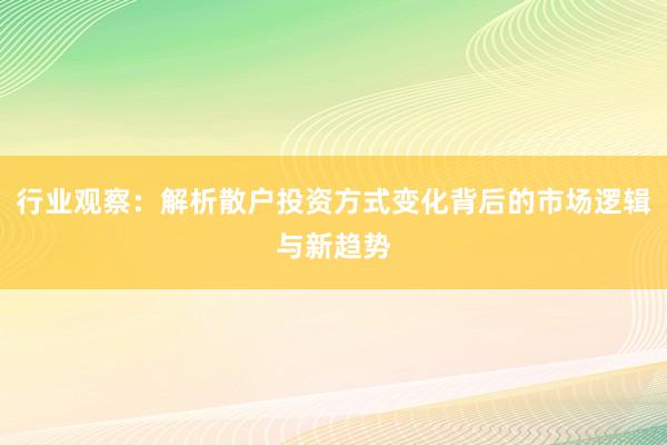 行业观察：解析散户投资方式变化背后的市场逻辑与新趋势