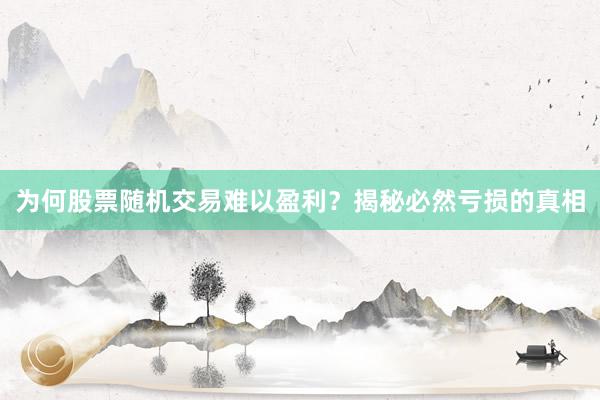 为何股票随机交易难以盈利？揭秘必然亏损的真相